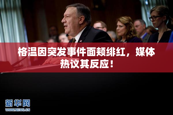 格温因突发事件面颊绯红，媒体热议其反应！
