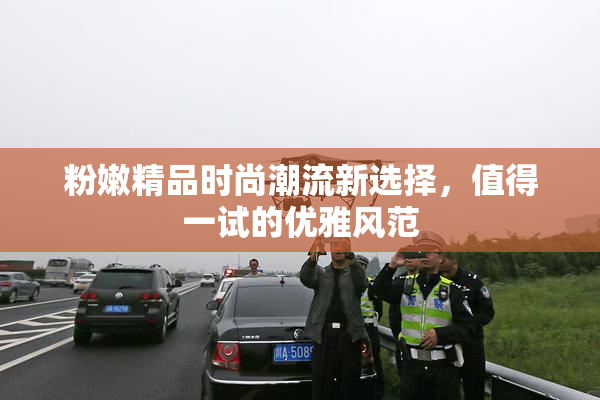 粉嫩精品时尚潮流新选择，值得一试的优雅风范