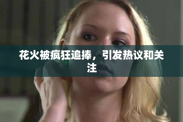 花火被疯狂追捧，引发热议和关注