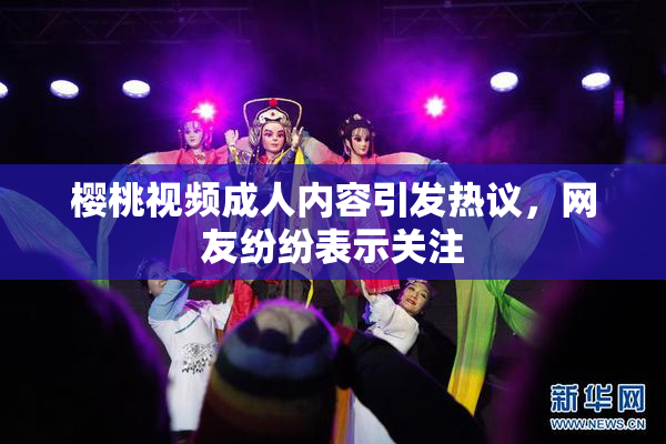 樱桃视频成人内容引发热议，网友纷纷表示关注