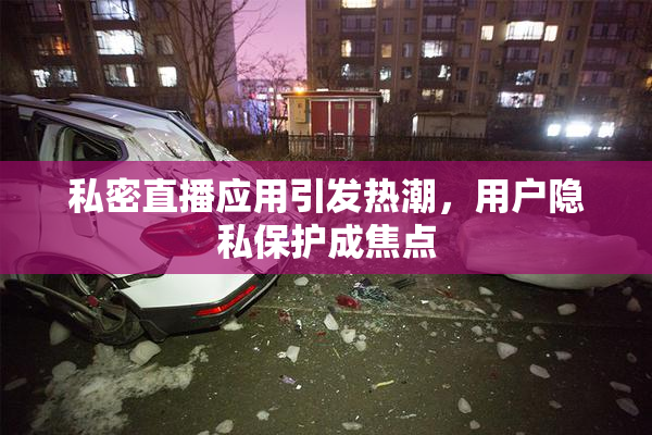 私密直播应用引发热潮，用户隐私保护成焦点