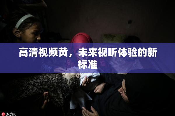 高清视频黄，未来视听体验的新标准