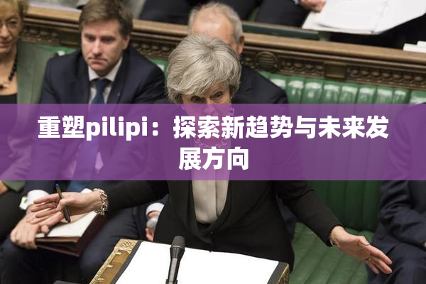 重塑pilipi：探索新趋势与未来发展方向