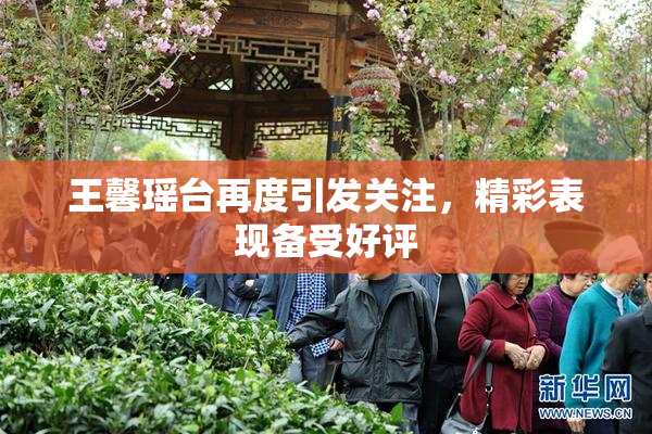 王馨瑶台再度引发关注，精彩表现备受好评