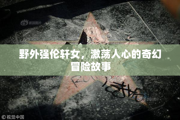 野外强伦轩女，激荡人心的奇幻冒险故事