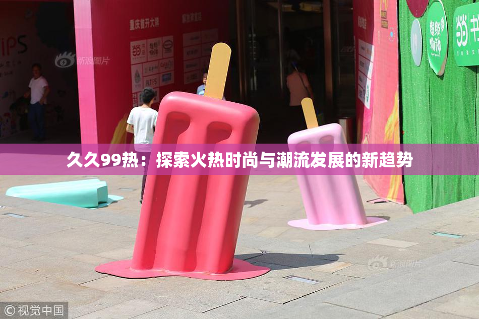 久久99热：探索火热时尚与潮流发展的新趋势