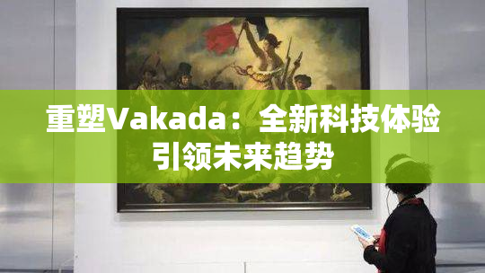 重塑Vakada：全新科技体验引领未来趋势