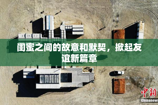 闺蜜之间的故意和默契，掀起友谊新篇章