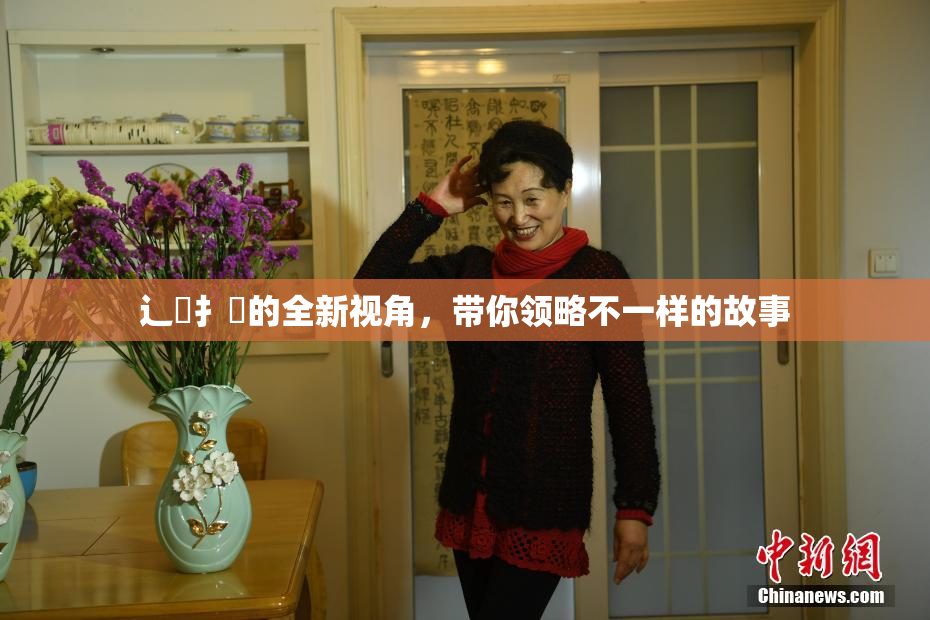 辶喿扌畐的全新视角，带你领略不一样的故事