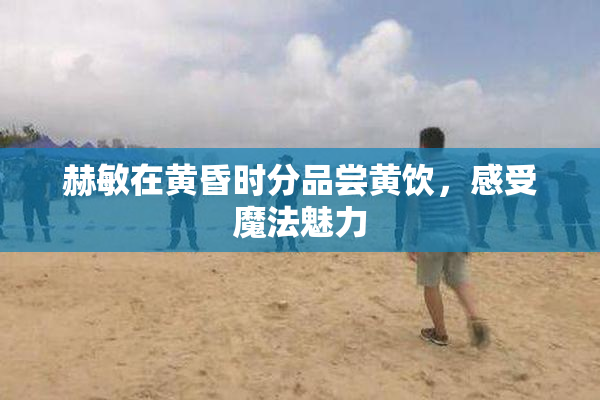 赫敏在黄昏时分品尝黄饮，感受魔法魅力
