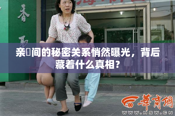 亲妺间的秘密关系悄然曝光，背后藏着什么真相？
