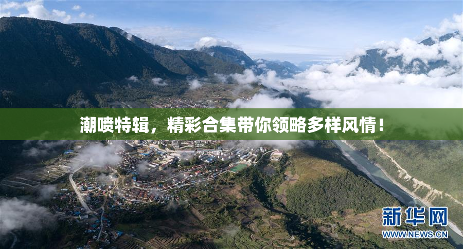 潮喷特辑，精彩合集带你领略多样风情！