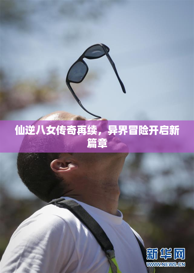 仙逆八女传奇再续，异界冒险开启新篇章