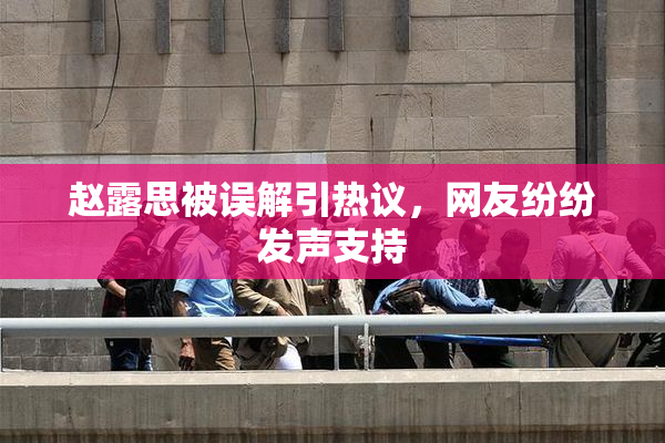 赵露思被误解引热议，网友纷纷发声支持