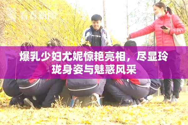 爆乳少妇尤妮惊艳亮相，尽显玲珑身姿与魅惑风采