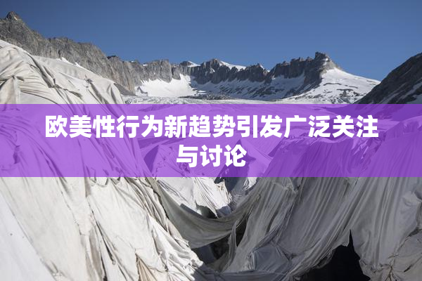欧美性行为新趋势引发广泛关注与讨论