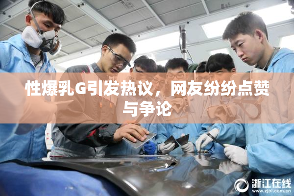 性爆乳G引发热议，网友纷纷点赞与争论