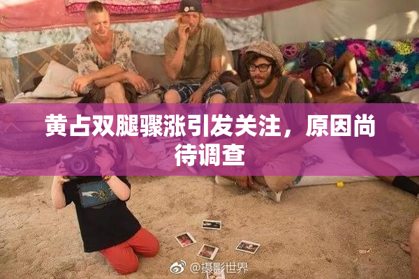 黄占双腿骤涨引发关注，原因尚待调查
