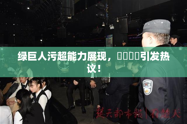 绿巨人污超能力展现，❌‌❌‌引发热议！