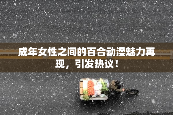 成年女性之间的百合动漫魅力再现，引发热议！