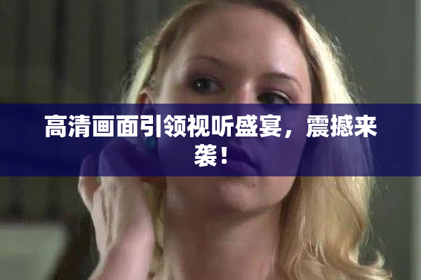 高清画面引领视听盛宴，震撼来袭！