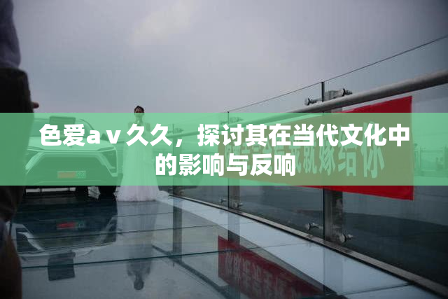 色爱aⅴ久久，探讨其在当代文化中的影响与反响