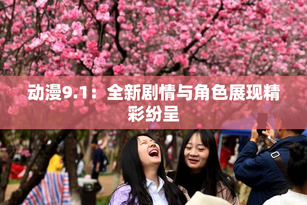 动漫9.1：全新剧情与角色展现精彩纷呈