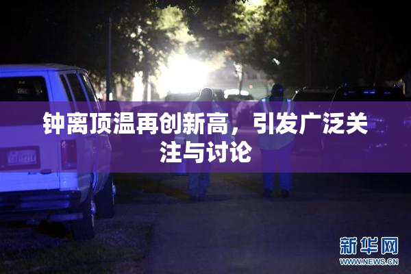 钟离顶温再创新高，引发广泛关注与讨论