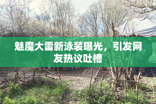 魅魔大雷新泳装曝光，引发网友热议吐槽