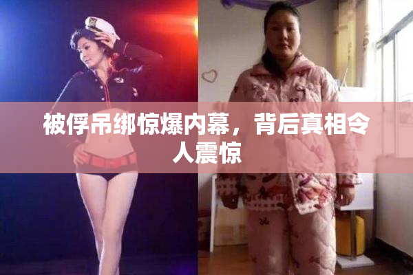 被俘吊绑惊爆内幕，背后真相令人震惊