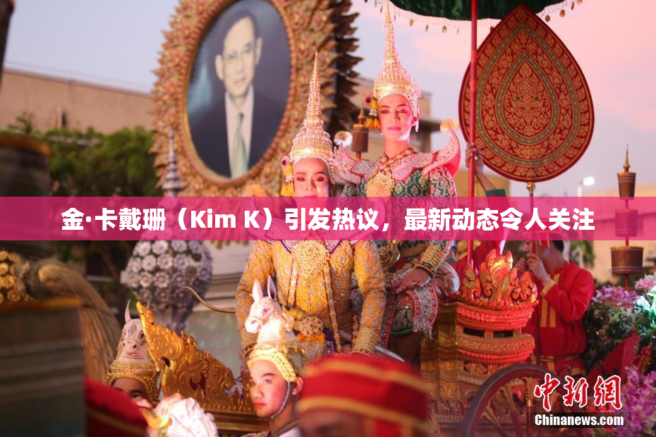 金·卡戴珊（Kim K）引发热议，最新动态令人关注