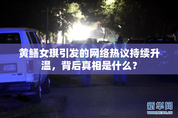 黄鳝女琪引发的网络热议持续升温，背后真相是什么？