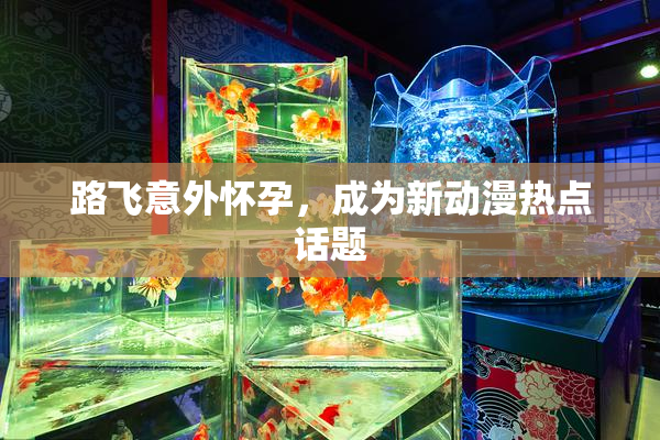 路飞意外怀孕，成为新动漫热点话题