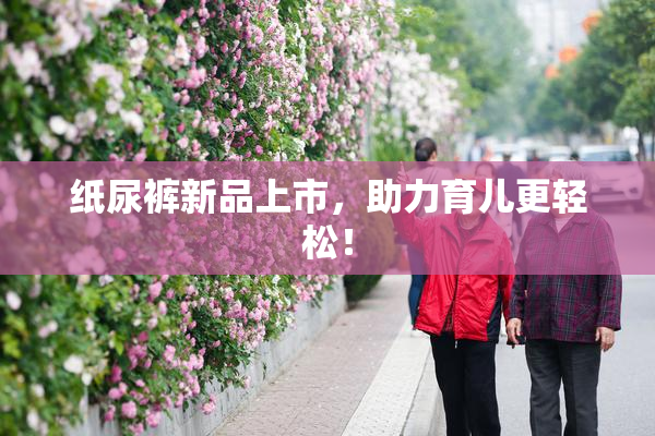 纸尿裤新品上市，助力育儿更轻松！