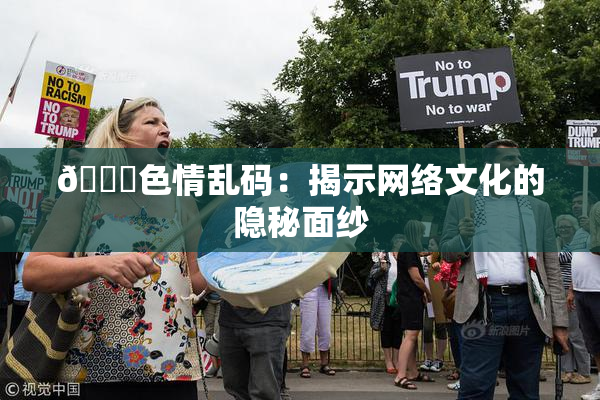 🔞色情乱码：揭示网络文化的隐秘面纱