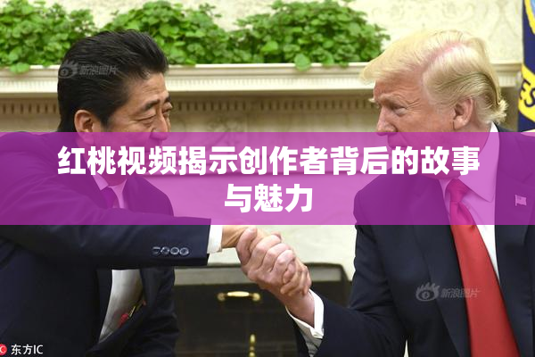 红桃视频揭示创作者背后的故事与魅力