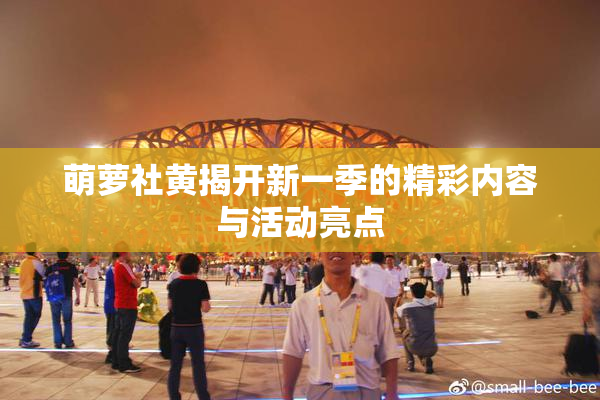 萌萝社黄揭开新一季的精彩内容与活动亮点
