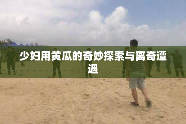 少妇用黄瓜的奇妙探索与离奇遭遇