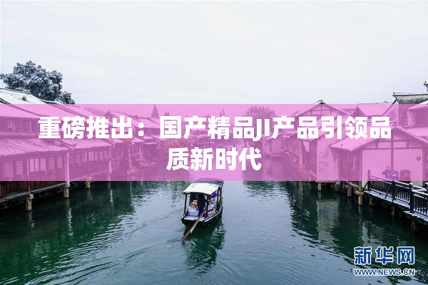 重磅推出：国产精品JI产品引领品质新时代