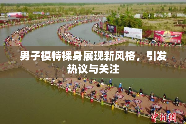 男子模特裸身展现新风格，引发热议与关注