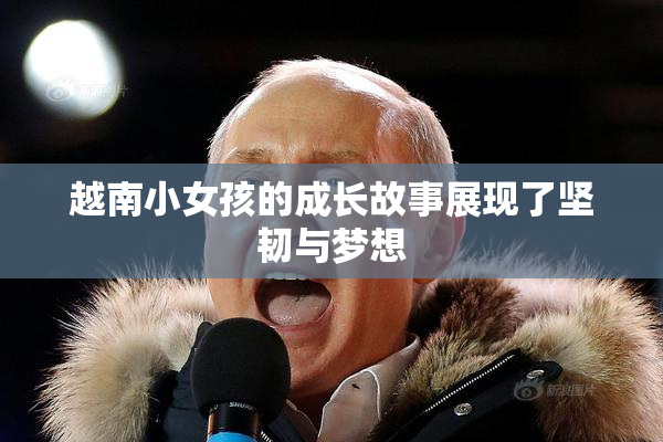 越南小女孩的成长故事展现了坚韧与梦想