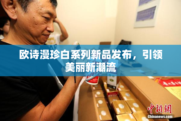 欧诗漫珍白系列新品发布，引领美丽新潮流