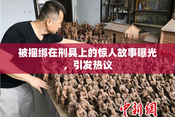 被捆绑在刑具上的惊人故事曝光，引发热议