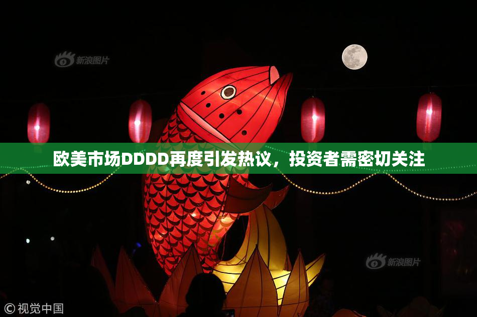 欧美市场DDDD再度引发热议，投资者需密切关注
