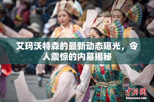 艾玛沃特森的最新动态曝光，令人震惊的内幕揭秘