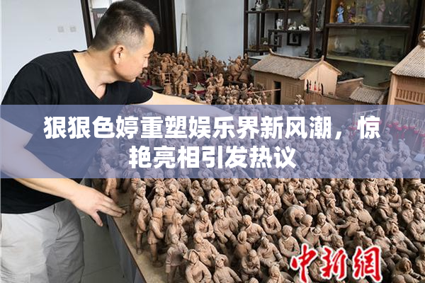 狠狠色婷重塑娱乐界新风潮，惊艳亮相引发热议