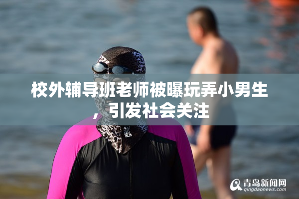 校外辅导班老师被曝玩弄小男生，引发社会关注