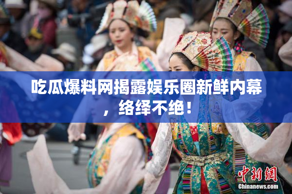 吃瓜爆料网揭露娱乐圈新鲜内幕，络绎不绝！