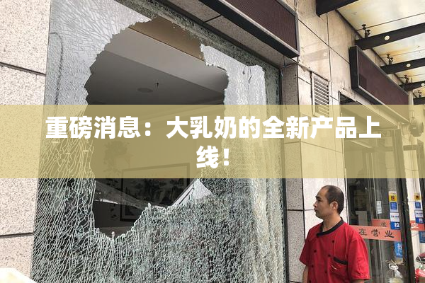 重磅消息：大乳奶的全新产品上线！