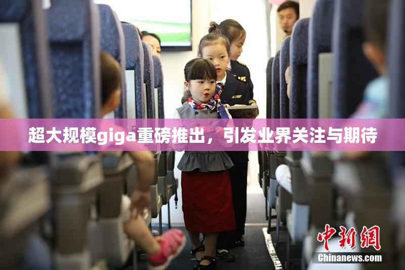 超大规模giga重磅推出，引发业界关注与期待